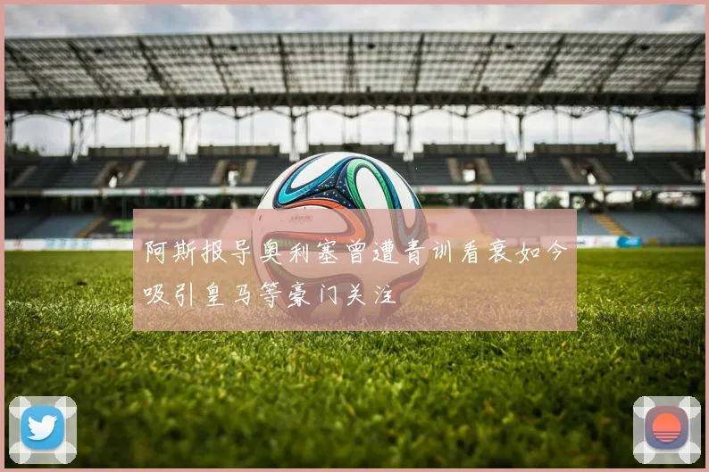 阿斯报导奥利塞曾遭青训看衰如今吸引皇马等豪门关注