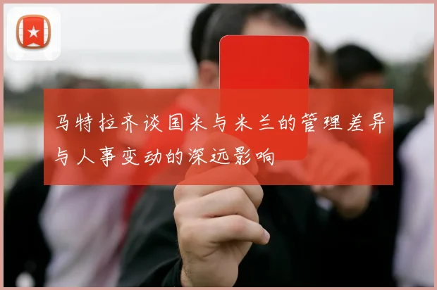 马特拉齐谈国米与米兰的管理差异与人事变动的深远影响
