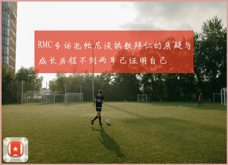 RMC专访孔帕尼谈执教拜仁的质疑与成长历程不到两年已证明自己