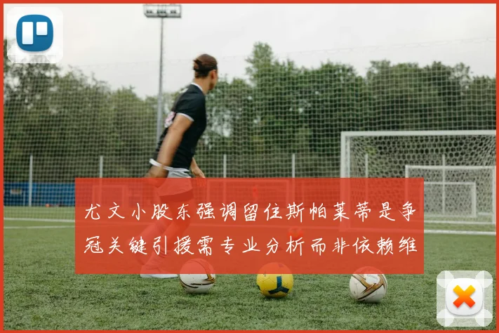 尤文小股东强调留住斯帕莱蒂是争冠关键引援需专业分析而非依赖维基百科