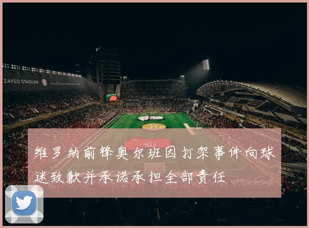 维罗纳前锋奥尔班因打架事件向球迷致歉并承诺承担全部责任