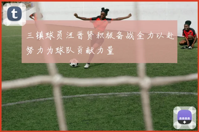 三镇球员汪晋贤积极备战全力以赴努力为球队贡献力量