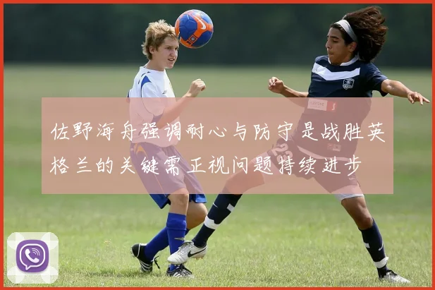 佐野海舟强调耐心与防守是战胜英格兰的关键需正视问题持续进步