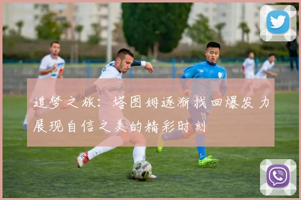 追梦之旅：塔图姆逐渐找回爆发力展现自信之美的精彩时刻