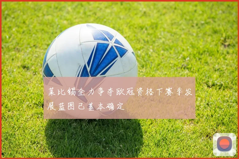 莱比锡全力争夺欧冠资格下赛季发展蓝图已基本确定