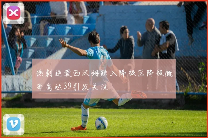 热刺逆袭西汉姆跌入降级区降级概率高达39引发关注