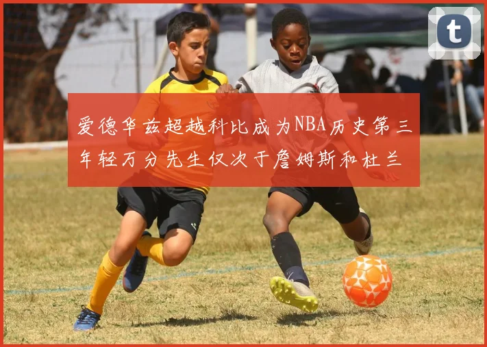 爱德华兹超越科比成为NBA历史第三年轻万分先生仅次于詹姆斯和杜兰特
