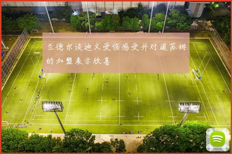 兰德尔谈迪文受伤感受并对道苏姆的加盟表示欣喜