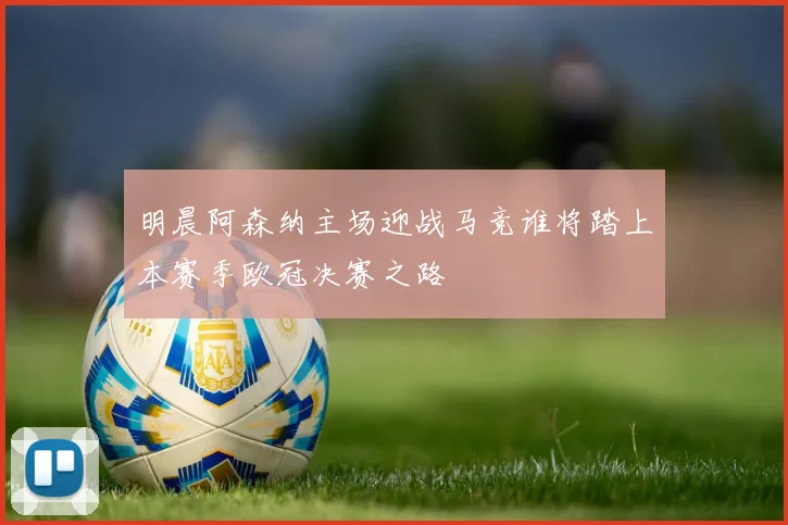 明晨阿森纳主场迎战马竞谁将踏上本赛季欧冠决赛之路