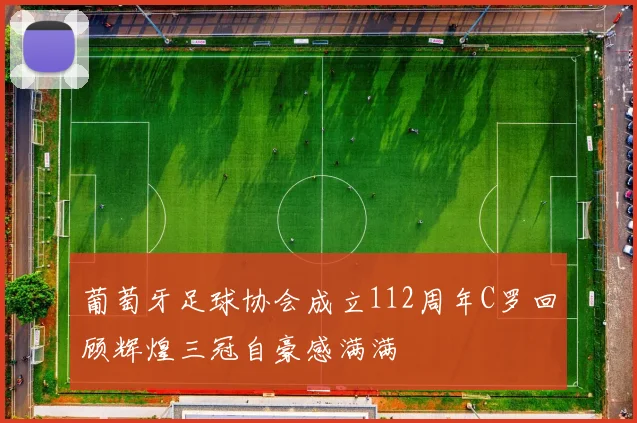 葡萄牙足球协会成立112周年C罗回顾辉煌三冠自豪感满满