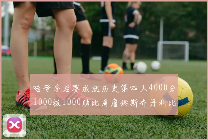 哈登季后赛成就历史第四人4000分1000板1000助比肩詹姆斯乔丹科比