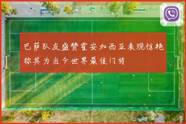 巴萨队友盛赞霍安加西亚表现惊艳称其为当今世界最佳门将