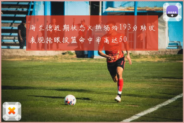 海兰德近期状态火热场均193分助攻表现抢眼投篮命中率高达50