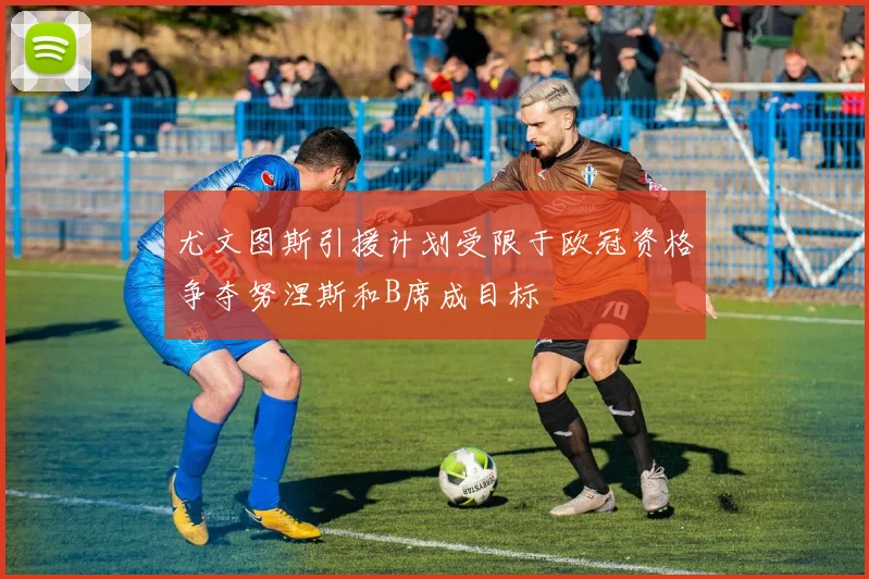 尤文图斯引援计划受限于欧冠资格争夺努涅斯和B席成目标