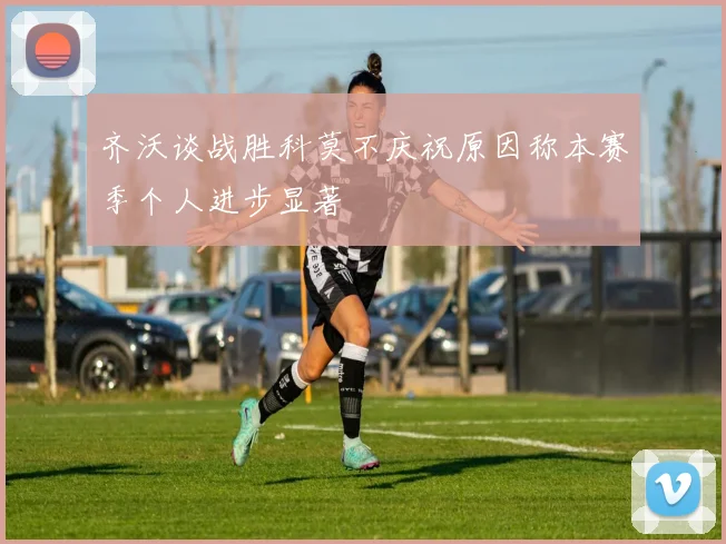 齐沃谈战胜科莫不庆祝原因称本赛季个人进步显著