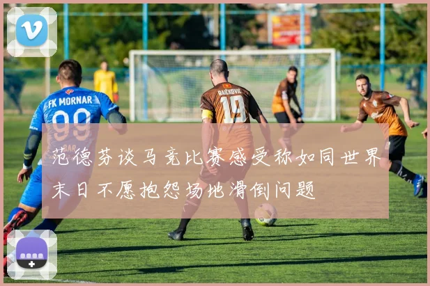 范德芬谈马竞比赛感受称如同世界末日不愿抱怨场地滑倒问题