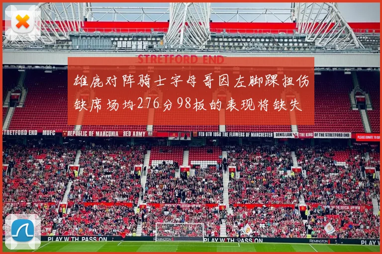 雄鹿对阵骑士字母哥因左脚踝扭伤缺席场均276分98板的表现将缺失