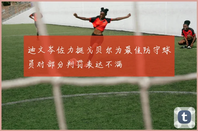 迪文岑佐力挺戈贝尔为最佳防守球员对部分判罚表达不满