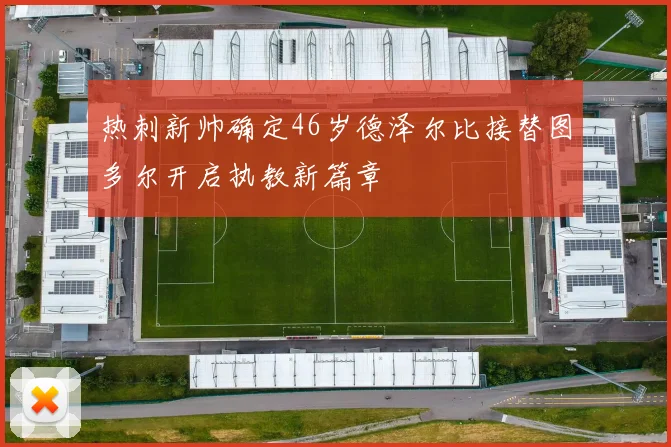 热刺新帅确定46岁德泽尔比接替图多尔开启执教新篇章