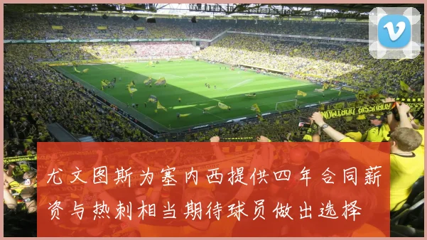 尤文图斯为塞内西提供四年合同薪资与热刺相当期待球员做出选择