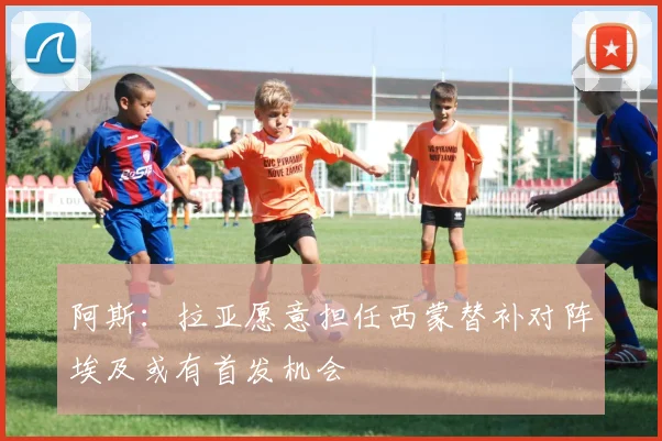 阿斯：拉亚愿意担任西蒙替补对阵埃及或有首发机会