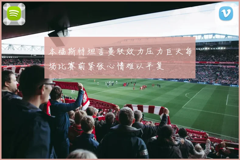 本福斯特坦言曼联效力压力巨大每场比赛前紧张心情难以平复