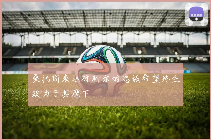 桑托斯表达对科尔的忠诚希望终生效力于其麾下
