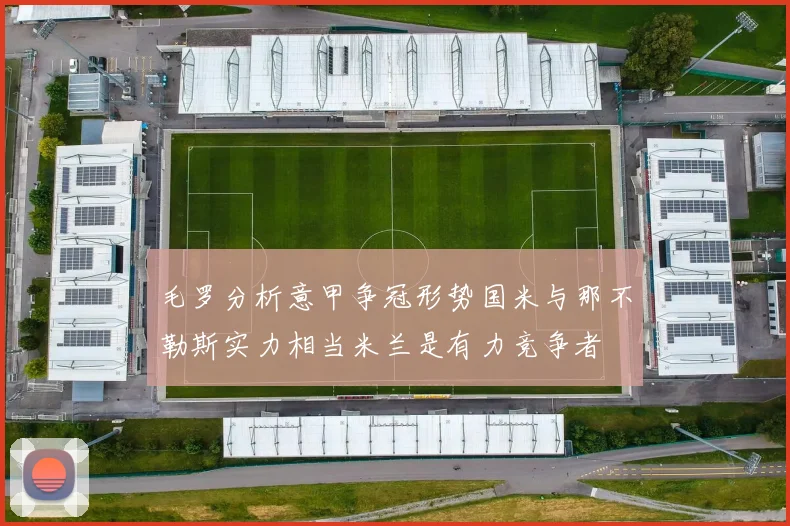 毛罗分析意甲争冠形势国米与那不勒斯实力相当米兰是有力竞争者