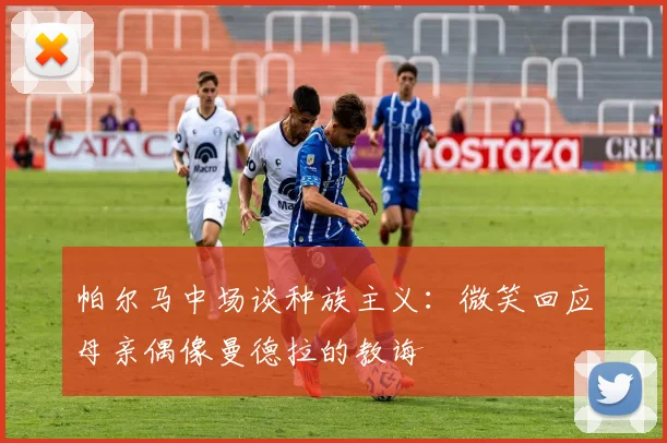 帕尔马中场谈种族主义：微笑回应母亲偶像曼德拉的教诲