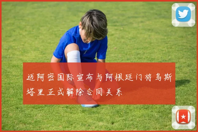 迈阿密国际宣布与阿根廷门将乌斯塔里正式解除合同关系