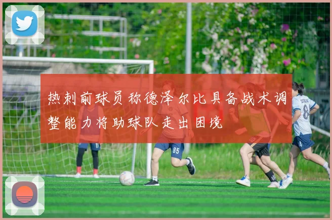 热刺前球员称德泽尔比具备战术调整能力将助球队走出困境