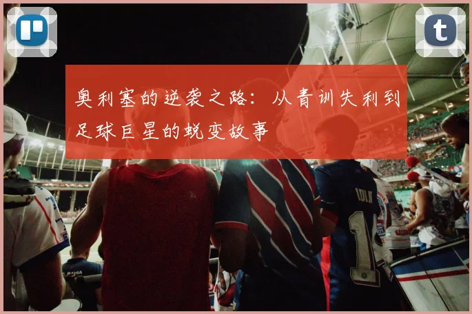 奥利塞的逆袭之路：从青训失利到足球巨星的蜕变故事