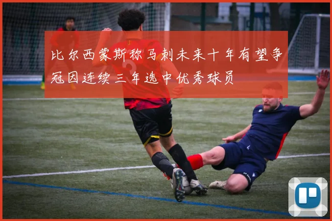 比尔西蒙斯称马刺未来十年有望争冠因连续三年选中优秀球员