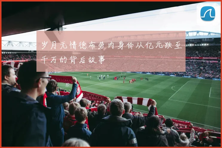 岁月无情德布劳内身价从亿元跌至千万的背后故事