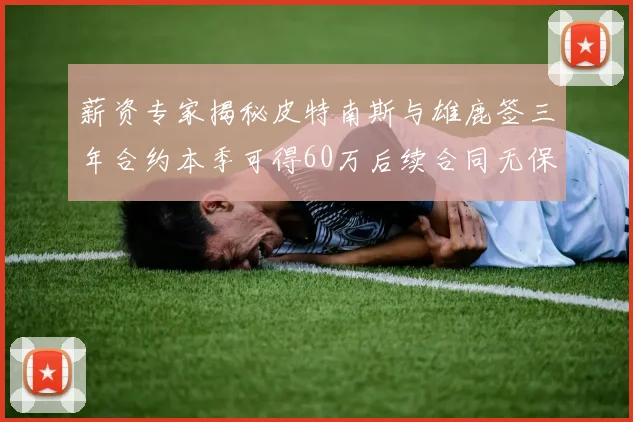 薪资专家揭秘皮特南斯与雄鹿签三年合约本季可得60万后续合同无保障