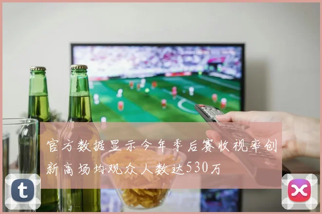 官方数据显示今年季后赛收视率创新高场均观众人数达530万