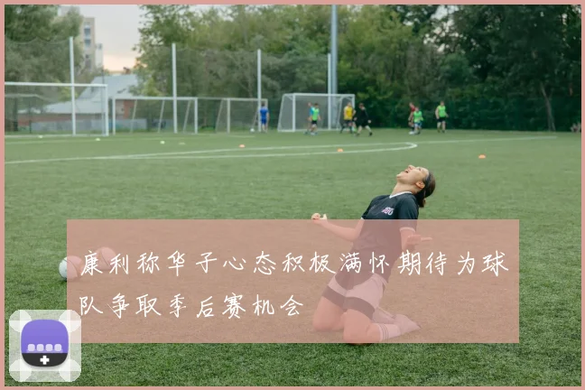 康利称华子心态积极满怀期待为球队争取季后赛机会